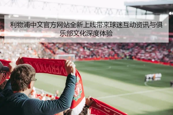 利物浦中文官方网站全新上线带来球迷互动资讯与俱乐部文化深度体验