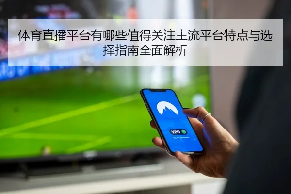 体育直播平台有哪些值得关注主流平台特点与选择指南全面解析