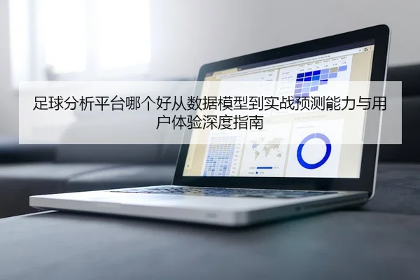 足球分析平台哪个好从数据模型到实战预测能力与用户体验深度指南