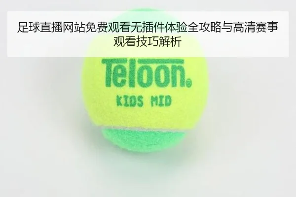 足球直播网站免费观看无插件体验全攻略与高清赛事观看技巧解析