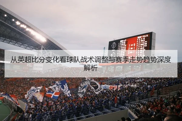 从英超比分变化看球队战术调整与赛季走势趋势深度解析