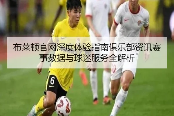 布莱顿官网深度体验指南俱乐部资讯赛事数据与球迷服务全解析