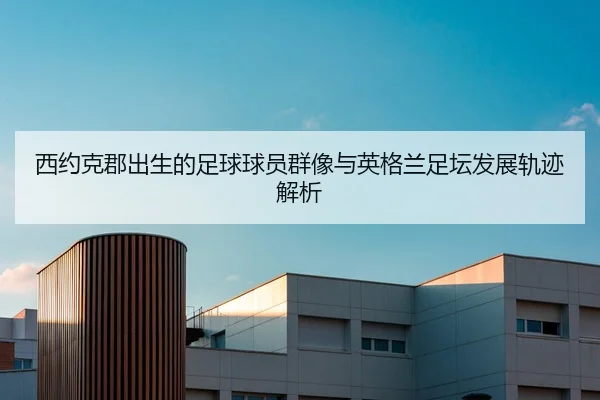 西约克郡出生的足球球员群像与英格兰足坛发展轨迹解析