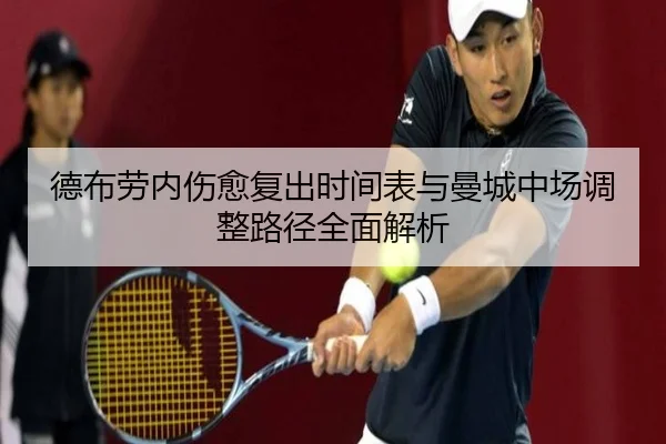 德布劳内伤愈复出时间表与曼城中场调整路径全面解析